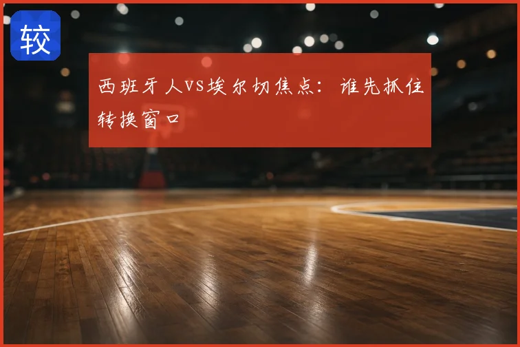西班牙人vs埃尔切焦点：谁先抓住转换窗口