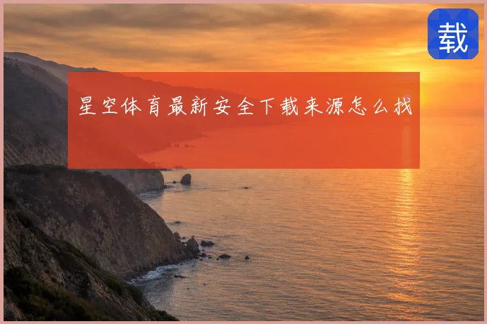 星空体育最新安全下载来源怎么找
