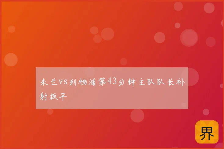 米兰vs利物浦第43分钟主队队长补射扳平