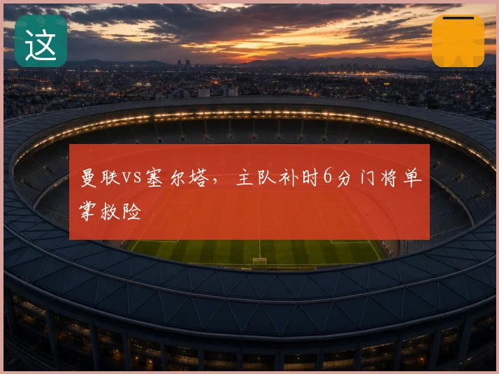 曼联vs塞尔塔,主队补时6分门将单掌救险